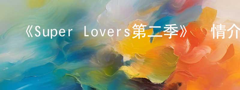 陳俊虎的動漫綜藝大全,《Super Lovers第二季》詳情介紹_Super Lovers第二季已完結在線觀看_Super Lovers第二季迅雷下載_日漫